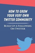 How To Grow Your Very Own Twitter Community: Build Up A Following On Twitter