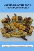 Making Miniature Food From Polymer Clay: Miniature Challenges With Step By Step Tutorials
