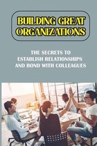 Building Great Organizations: The Secrets To Establish Relationships And Bond With Colleagues