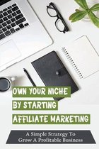 Own Your Niche By Starting Affiliate Marketing: A Simple Strategy To Grow A Profitable Business