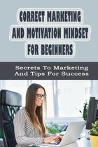 Correct Marketing And Motivation Mindset For Beginners: Secrets To Marketing And Tips For Success