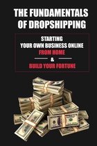 The Fundamentals Of Dropshipping: Starting Your Own Business Online From Home & Build Your Fortune