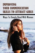 Improving Your Communication Skills To Attract Girls: Ways To Deeply Bond With Women