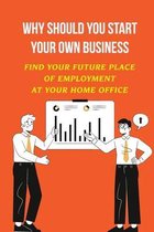 Why Should You Start Your Own Business: Find Your Future Place Of Employment At Your Home Office