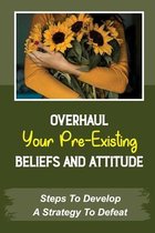 Overhaul Your Pre-Existing Beliefs And Attitude: Steps To Develop A Strategy To Defeat