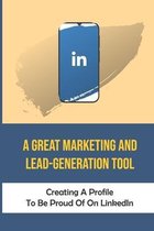 A Great Marketing And Lead-Generation Tool: Creating A Profile To Be Proud Of On LinkedIn