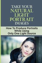 Take Your Natural Light Portrait Images: How To Produce Portraits While Using Only One Light Source
