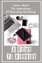 A Guide To Blogging: Learn About The Importance Of Branding Marketing
