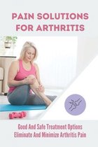 Pain Solutions For Arthritis: Good And Safe Treatment Options Eliminate And Minimize Arthritis Pain