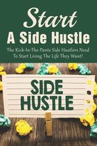 Start A Side Hustle: The Kick-In-The-Pants Side Hustlers Need To Start Living The Life They Want!