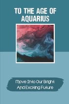 To The Age Of Aquarius: Move Into Our Bright And Exciting Future