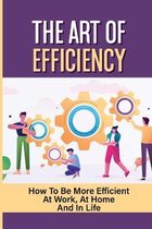 The Art Of Efficiency: How To Be More Efficient At Work, At Home And In Life