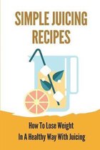 Simple Juicing Recipes: How To Lose Weight In A Healthy Way With Juicing