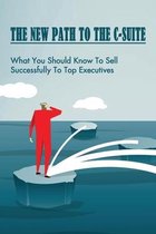 The New Path To The C-Suite: What You Should Know To Sell Successfully To Top Executives