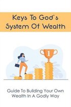 Keys To God's System Of Wealth: Guide To Building Your Own Wealth In A Godly Way