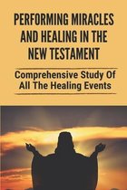 Performing Miracles And Healing In The New Testament: Comprehensive Study Of All The Healing Events