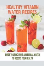 Healthy Vitamin Water Recipes: Guide To Using Fruit And Herbal Water To Boosts Your Health