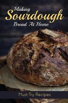 Making Sourdough Bread At Home: Must-Try Recipes
