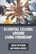 Essential Lessons Around Living Friendship: Unlock The Wisdom And Spiritual Insights