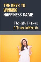 The Keys To Winning Happiness Game: The Path To Living A Truly Happy Life