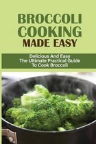 Broccoli Cooking Made Easy: Delicious And Easy The Ultimate Practical Guide To Cook Broccoli