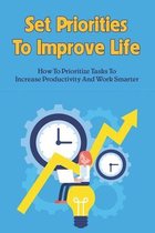 Set Priorities To Improve Life: How To Prioritize Tasks To Increase Productivity And Work Smarter