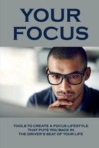 Your Focus: Tools To Create A Focus Lifestyle That Puts You Back In The Driver's Seat Of Your Life