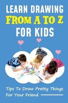 Learn Drawing From A To Z For Kids: Tips To Draw Pretty Things For Your Friend