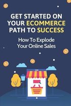 Get Started On Your Ecommerce Path To Success: How To Explode Your Online Sales