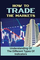 How To Trade The Markets: Understanding Of The Different Types Of Indicators