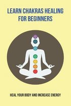 Learn Chakras Healing For Beginners: Heal Your Body And Increase Energy