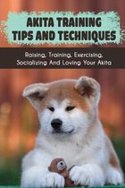 Akita Training Tips And Techniques: Raising, Training, Exercising, Socializing And Loving Your Akita
