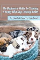 The Beginner's Guide To Training A Puppy With Dog Training Basics: An Essential Guide For Dog Owners