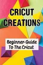 Cricut Creations: Beginner Guide To The Cricut