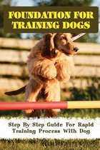 Foundation For Training Dogs: Step By Step Guide For Rapid Training Process With Dog