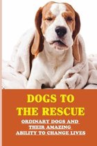 Dogs To The Rescue: Ordinary Dogs And Their Amazing Ability To Change Lives