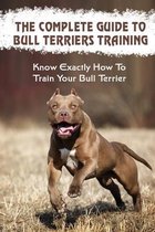 The Complete Guide To Bull Terriers Training: Know Exactly How To Train Your Bull Terrier