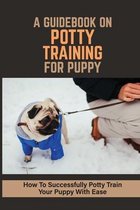 A Guidebook On Potty Training For Puppy: How To Successfully Potty Train Your Puppy With Ease