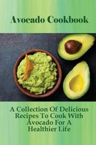 Avocado Cookbook: A Collection Of Delicious Recipes To Cook With Avocado For A Healthier Life