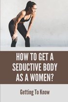 How To Get A Seductive Body As A Women?: Getting To Know