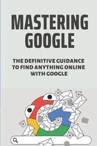 Mastering Google: The Definitive Guidance To Find Anything Online With Google