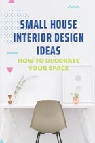Small House Interior Design Ideas: How To Decorate Your Space