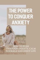 The Power To Conquer Anxiety: How To Push Through Anxiety, Calm Yourself And Enjoy Life