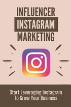 Influencer Instagram Marketing: Start Leveraging Instagram To Grow Your Business