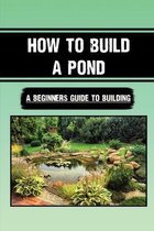 How To Build A Pond: A Beginners Guide To Building