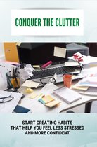 Conquer The Clutter: Start Creating Habits That Help You Feel Less Stressed And More Confident