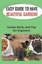 Easy Guide To Have Beautiful Gardens: Garden Hacks And Tips For Beginners