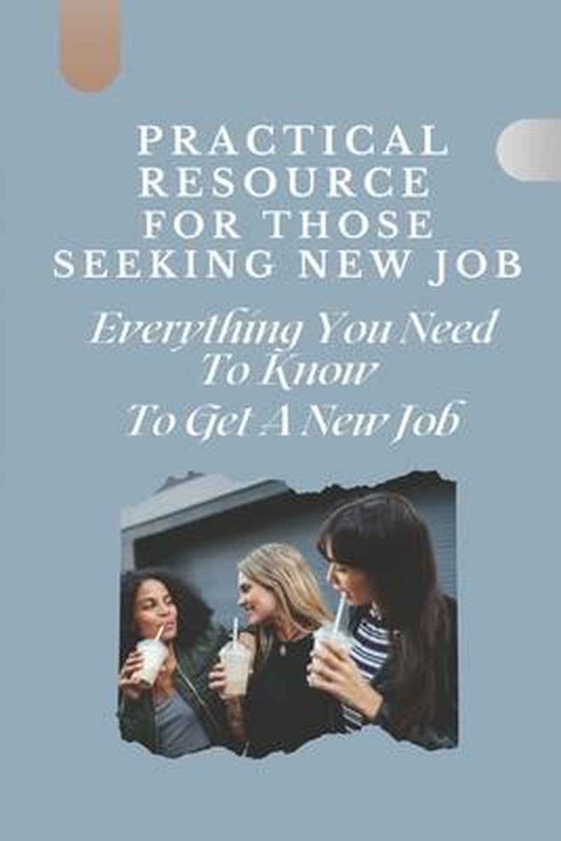 Practical Resource For Those Seeking New Job: Everything You Need To Know To Get A New Job
