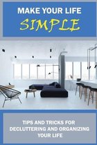 Make Your Life Simple: Tips And Tricks For Decluttering And Organizing Your Life