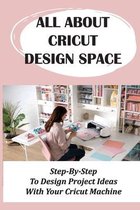 All About Cricut Design Space: Step-By-Step To Design Project Ideas With Your Cricut Machine